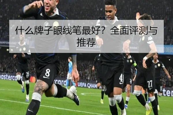 什么牌子眼线笔最好？全面评测与推荐