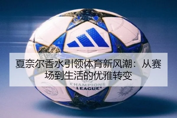 夏奈尔香水引领体育新风潮：从赛场到生活的优雅转变