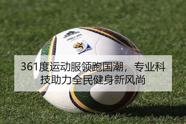 361度运动服领跑国潮，专业科技助力全民健身新风尚