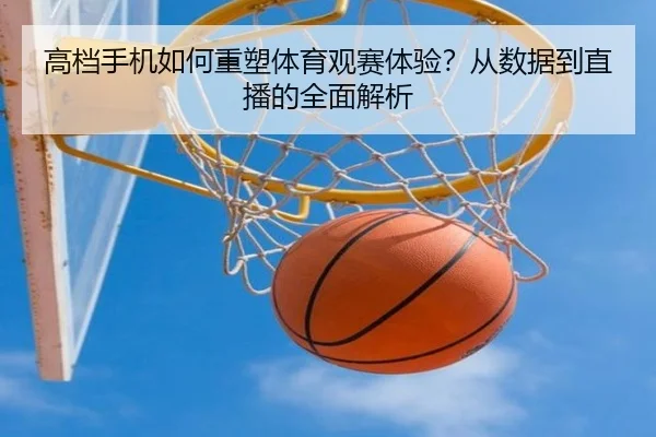 高档手机如何重塑体育观赛体验？从数据到直播的全面解析