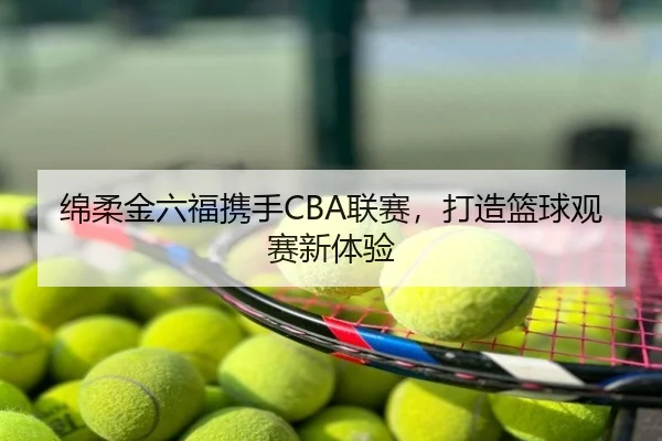 绵柔金六福携手CBA联赛，打造篮球观赛新体验