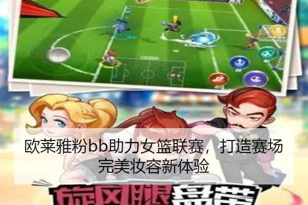 欧莱雅粉bb助力女篮联赛，打造赛场完美妆容新体验