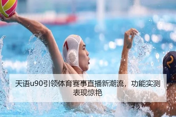 天语u90引领体育赛事直播新潮流，功能实测表现惊艳