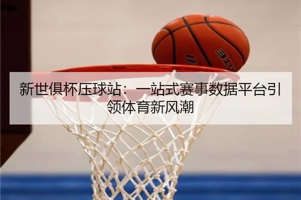新世俱杯压球站：一站式赛事数据平台引领体育新风潮